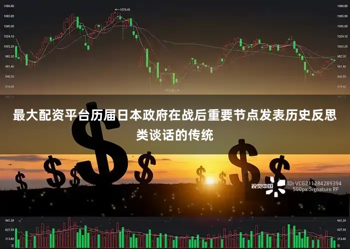 最大配资平台历届日本政府在战后重要节点发表历史反思类谈话的传统