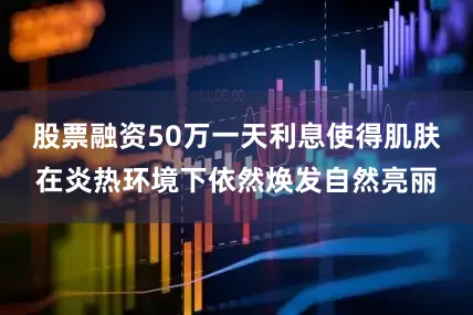 股票融资50万一天利息使得肌肤在炎热环境下依然焕发自然亮丽