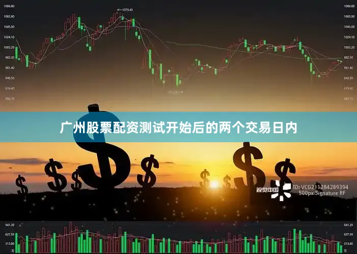 广州股票配资　　测试开始后的两个交易日内