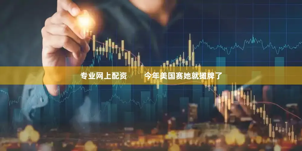 专业网上配资        今年美国赛她就摊牌了