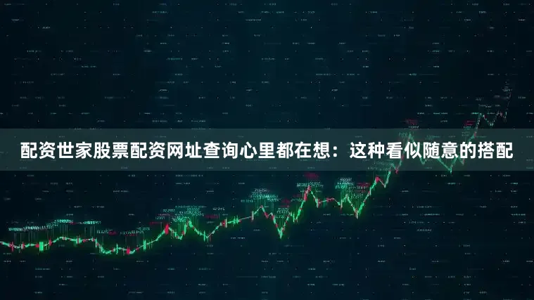 配资世家股票配资网址查询心里都在想：这种看似随意的搭配
