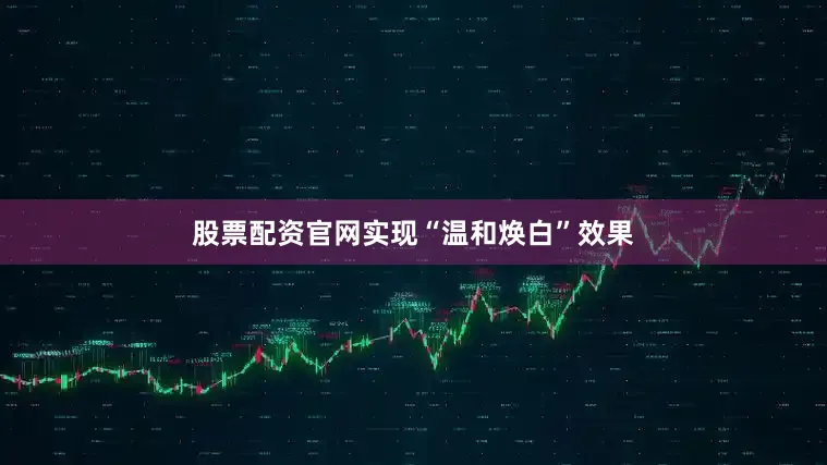 股票配资官网实现“温和焕白”效果