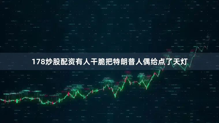 178炒股配资有人干脆把特朗普人偶给点了天灯