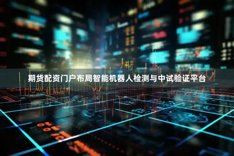 期货配资门户布局智能机器人检测与中试验证平台