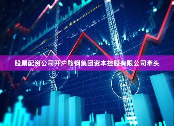 股票配资公司开户鞍钢集团资本控股有限公司牵头