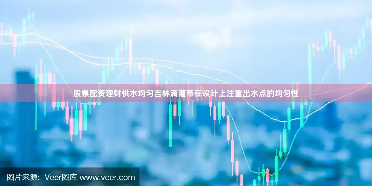 股票配资理财供水均匀吉林滴灌带在设计上注重出水点的均匀性