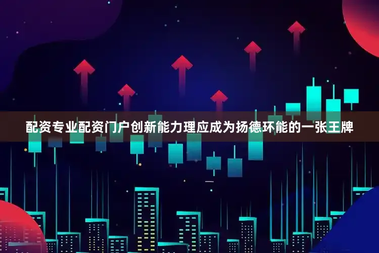 配资专业配资门户创新能力理应成为扬德环能的一张王牌