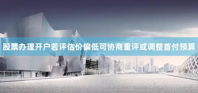 股票办理开户若评估价偏低可协商重评或调整首付预算